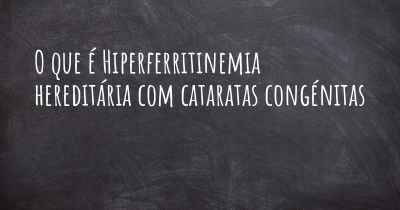 O que é Hiperferritinemia hereditária com cataratas congénitas