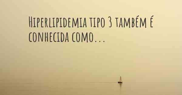 Hiperlipidemia tipo 3 também é conhecida como...