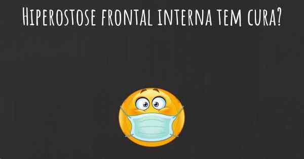 Hiperostose frontal interna tem cura?