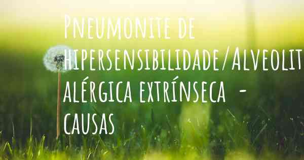 Pneumonite de hipersensibilidade/Alveolite alérgica extrínseca  - causas