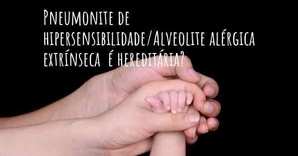 Pneumonite de hipersensibilidade/Alveolite alérgica extrínseca  é hereditária?