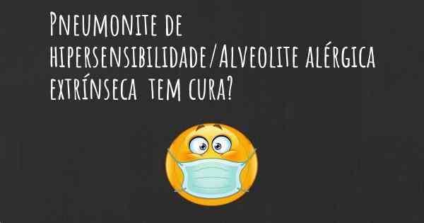 Pneumonite de hipersensibilidade/Alveolite alérgica extrínseca  tem cura?