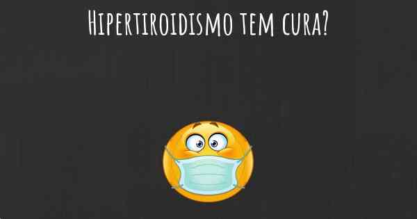 Hipertiroidismo tem cura?