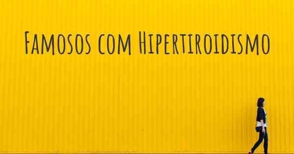Famosos com Hipertiroidismo