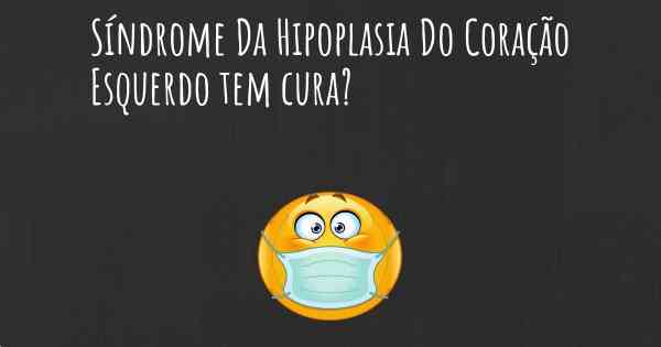 Síndrome Da Hipoplasia Do Coração Esquerdo tem cura?