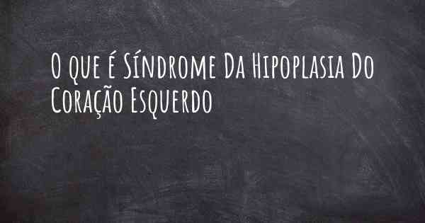 O que é Síndrome Da Hipoplasia Do Coração Esquerdo