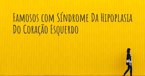 Famosos com Síndrome Da Hipoplasia Do Coração Esquerdo