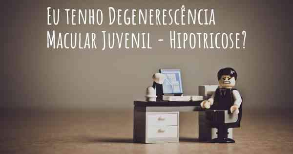 Eu tenho Degenerescência Macular Juvenil - Hipotricose?