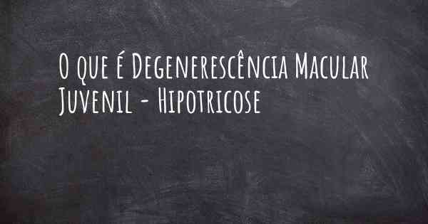 O que é Degenerescência Macular Juvenil - Hipotricose