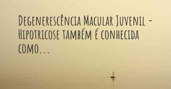 Degenerescência Macular Juvenil - Hipotricose também é conhecida como...