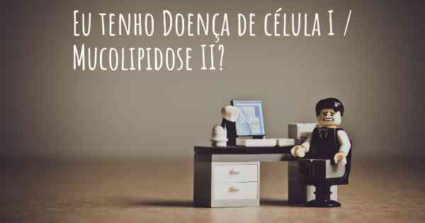 Eu tenho Doença de célula I / Mucolipidose II?