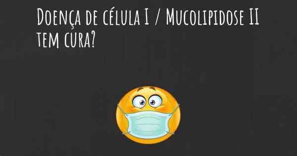 Doença de célula I / Mucolipidose II tem cura?