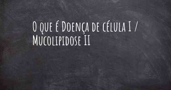 O que é Doença de célula I / Mucolipidose II