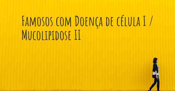 Famosos com Doença de célula I / Mucolipidose II