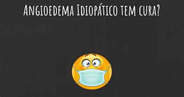 Angioedema Idiopático tem cura?