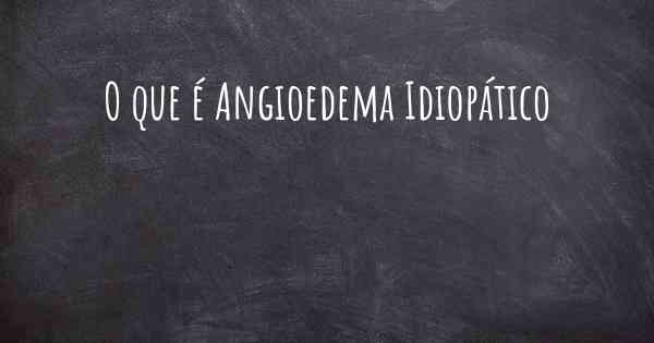 O que é Angioedema Idiopático