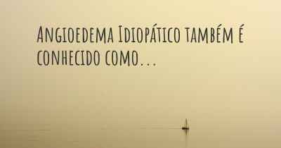 Angioedema Idiopático também é conhecido como...