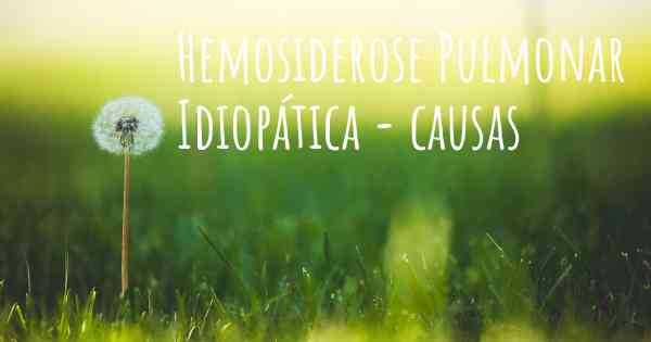 Hemosiderose Pulmonar Idiopática - causas