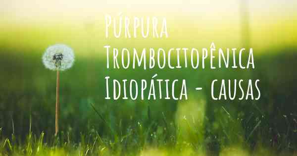 Púrpura Trombocitopênica Idiopática - causas