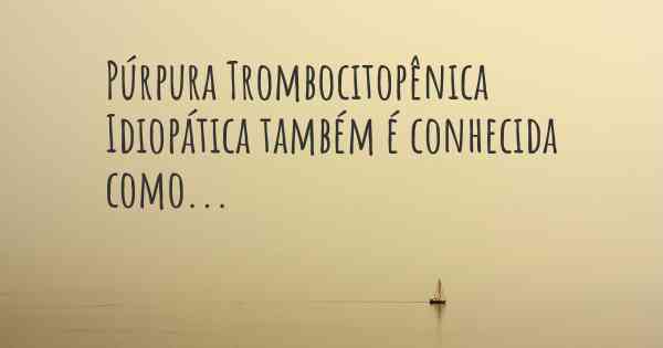 Púrpura Trombocitopênica Idiopática também é conhecida como...