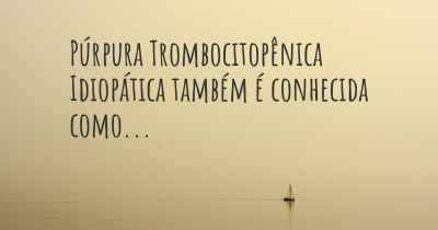 Púrpura Trombocitopênica Idiopática também é conhecida como...
