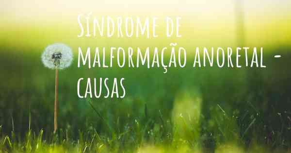 Síndrome de malformação anoretal - causas