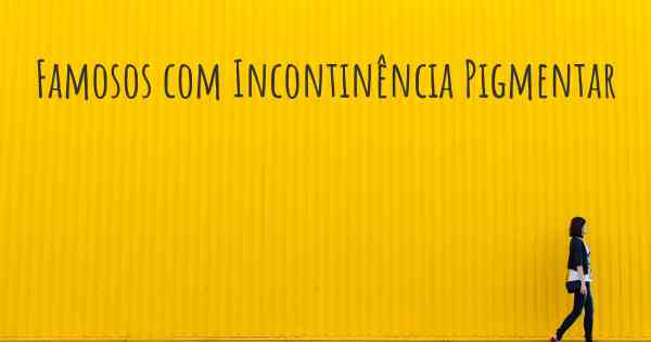 Famosos com Incontinência Pigmentar