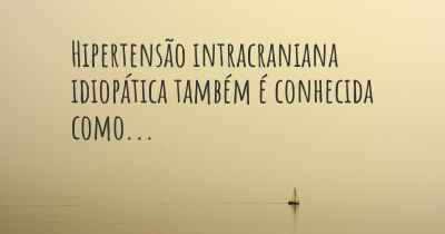 Hipertensão intracraniana idiopática também é conhecida como...