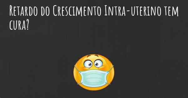 Retardo do Crescimento Intra-uterino tem cura?