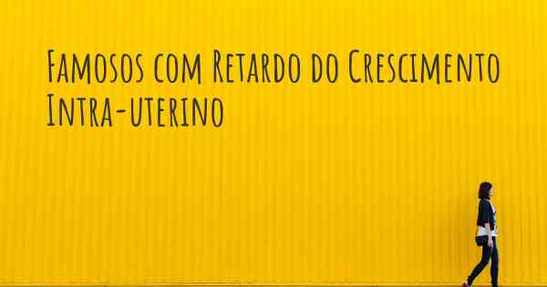 Famosos com Retardo do Crescimento Intra-uterino