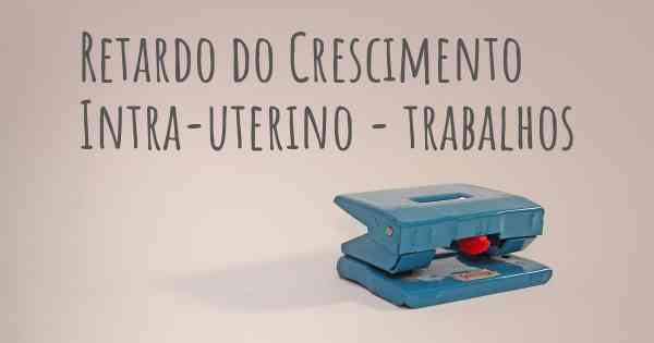 Retardo do Crescimento Intra-uterino - trabalhos