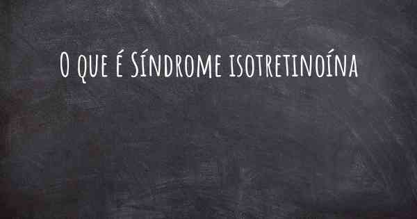 O que é Síndrome isotretinoína