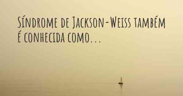 Síndrome de Jackson-Weiss também é conhecida como...