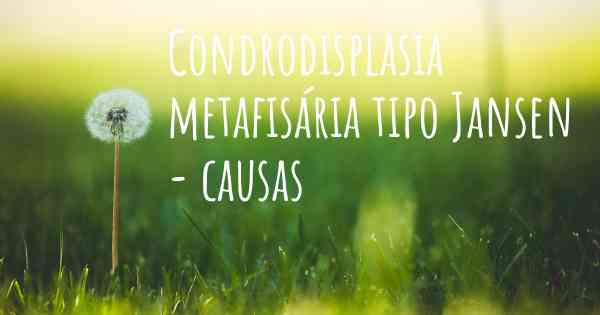 Condrodisplasia metafisária tipo Jansen - causas
