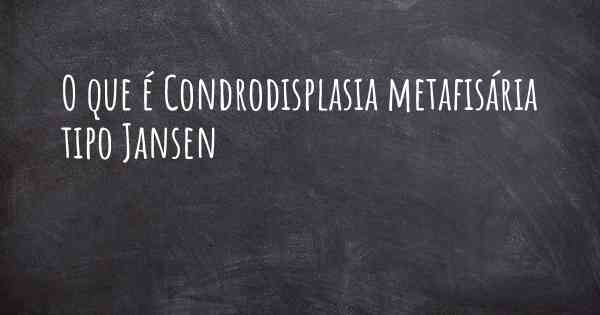 O que é Condrodisplasia metafisária tipo Jansen