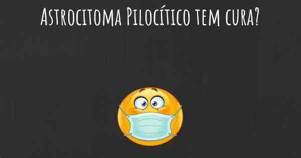 Astrocitoma Pilocítico tem cura?