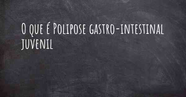 O que é Polipose gastro-intestinal juvenil