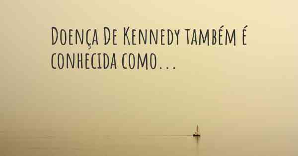 Doença De Kennedy também é conhecida como...