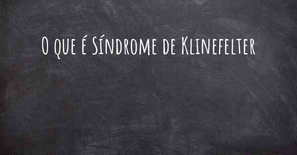 O que é Síndrome de Klinefelter