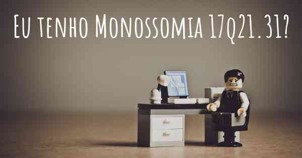 Eu tenho Monossomia 17q21.31?