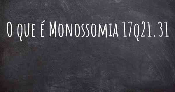 O que é Monossomia 17q21.31