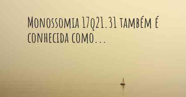 Monossomia 17q21.31 também é conhecida como...