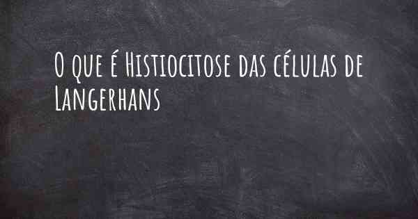 O que é Histiocitose das células de Langerhans