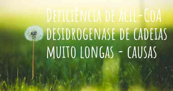 Deficiência de acil-CoA desidrogenase de cadeias muito longas - causas