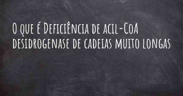 O que é Deficiência de acil-CoA desidrogenase de cadeias muito longas