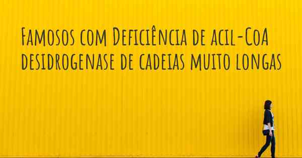 Famosos com Deficiência de acil-CoA desidrogenase de cadeias muito longas