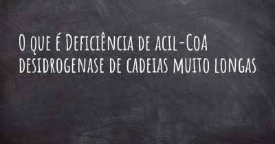 O que é Deficiência de acil-CoA desidrogenase de cadeias muito longas