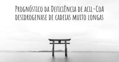 Prognóstico da Deficiência de acil-CoA desidrogenase de cadeias muito longas