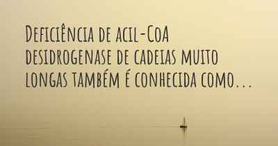 Deficiência de acil-CoA desidrogenase de cadeias muito longas também é conhecida como...