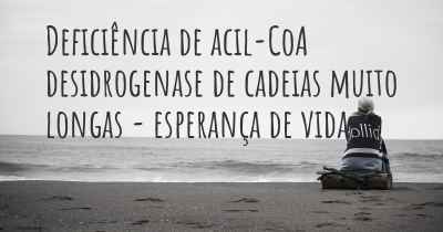 Deficiência de acil-CoA desidrogenase de cadeias muito longas - esperança de vida